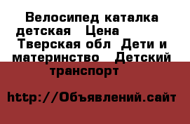 Велосипед каталка детская › Цена ­ 2 000 - Тверская обл. Дети и материнство » Детский транспорт   